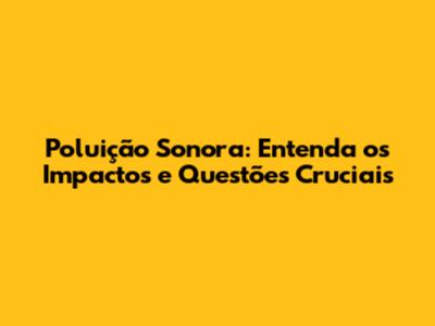 Poluição Sonora: Entenda os Impactos e Questões Cruciais