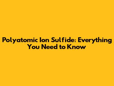 Polyatomic Ion Sulfide: Everything You Need to Know