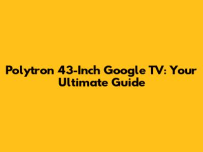 Polytron 43-Inch Google TV: Your Ultimate Guide