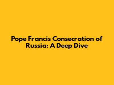 Pope Francis' Consecration of Russia: A Deep Dive