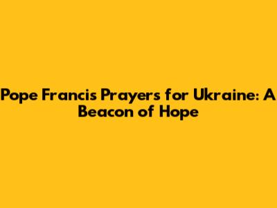 Pope Francis' Prayers for Ukraine: A Beacon of Hope