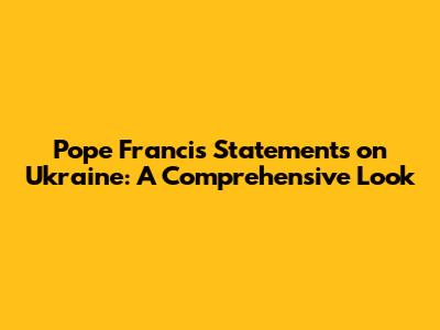 Pope Francis' Statements on Ukraine: A Comprehensive Look
