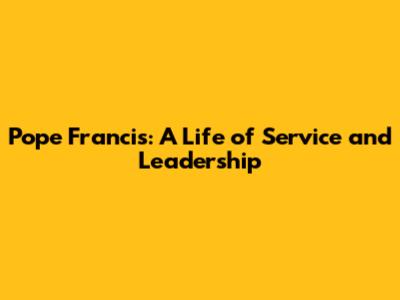 Pope Francis: A Life of Service and Leadership