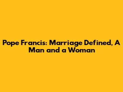 Pope Francis: Marriage Defined, A Man and a Woman