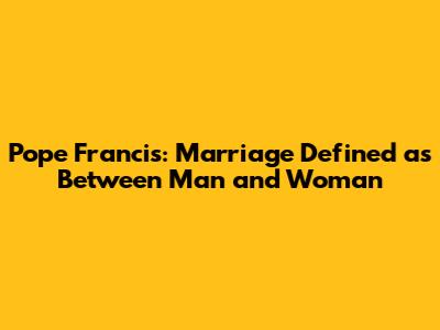 Pope Francis: Marriage Defined as Between Man and Woman