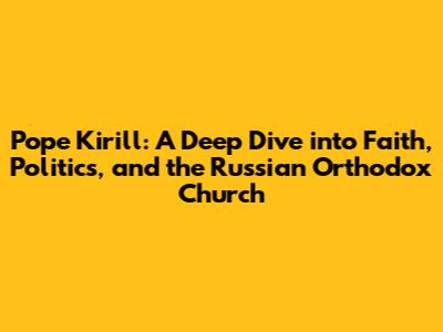 Pope Kirill: A Deep Dive into Faith, Politics, and the Russian Orthodox Church