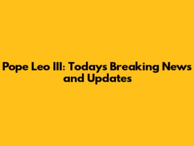 Pope Leo III: Today's Breaking News and Updates