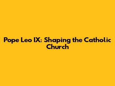 Pope Leo IX: Shaping the Catholic Church