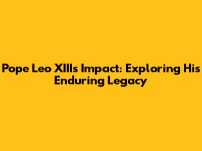 Pope Leo XIII's Impact: Exploring His Enduring Legacy