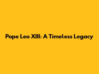 Pope Leo XIII: A Timeless Legacy