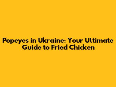 Popeyes in Ukraine: Your Ultimate Guide to Fried Chicken