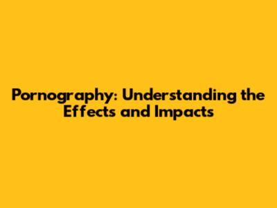 Pornography: Understanding the Effects and Impacts