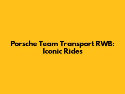 Porsche Team Transport RWB: Iconic Rides