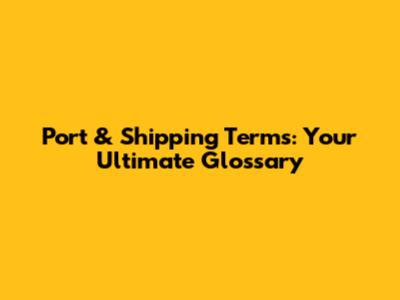 Port & Shipping Terms: Your Ultimate Glossary