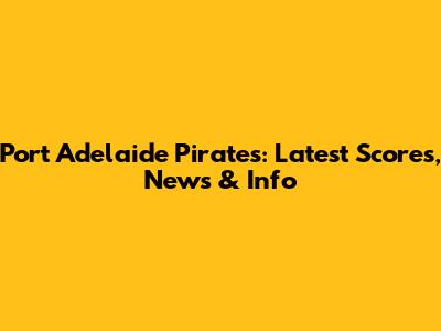 Port Adelaide Pirates: Latest Scores, News & Info