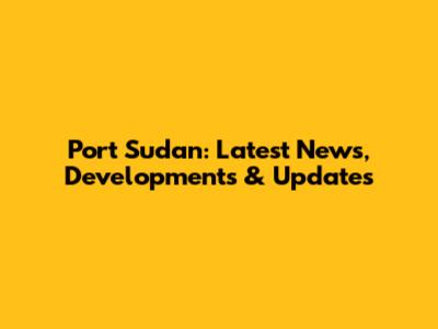 Port Sudan: Latest News, Developments & Updates
