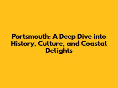 Portsmouth: A Deep Dive into History, Culture, and Coastal Delights