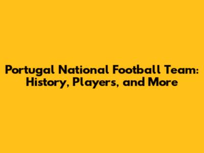 Portugal National Football Team: History, Players, and More