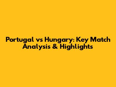 Portugal vs Hungary: Key Match Analysis & Highlights