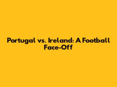 Portugal vs. Ireland: A Football Face-Off