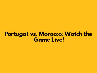 Portugal vs. Morocco: Watch the Game Live!