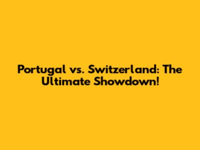 Portugal vs. Switzerland: The Ultimate Showdown!