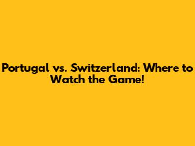 Portugal vs. Switzerland: Where to Watch the Game!