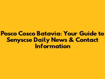 Posco Cosco Batavia: Your Guide to Senyscse Daily News & Contact Information