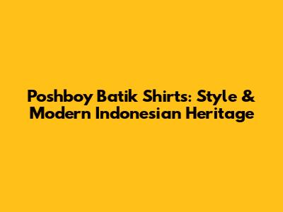 Poshboy Batik Shirts: Style & Modern Indonesian Heritage