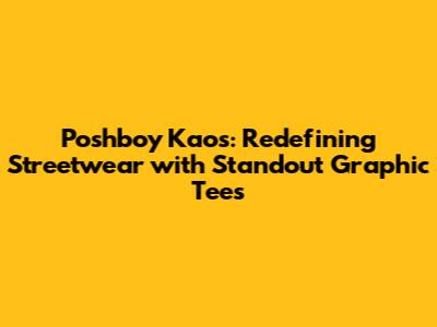 Poshboy Kaos: Redefining Streetwear with Standout Graphic Tees