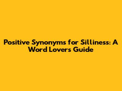 Positive Synonyms for Silliness: A Word Lover's Guide