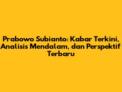 Prabowo Subianto: Kabar Terkini, Analisis Mendalam, dan Perspektif Terbaru
