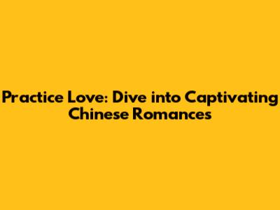 Practice Love: Dive into Captivating Chinese Romances