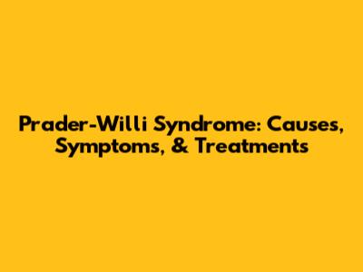 Prader-Willi Syndrome: Causes, Symptoms, & Treatments
