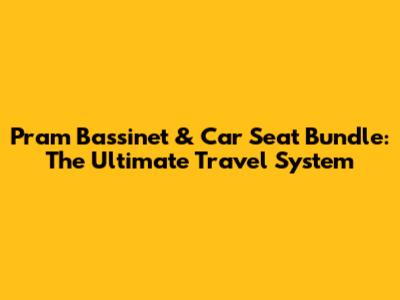 Pram Bassinet & Car Seat Bundle: The Ultimate Travel System