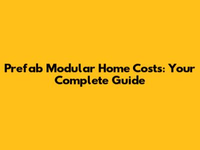 Prefab Modular Home Costs: Your Complete Guide