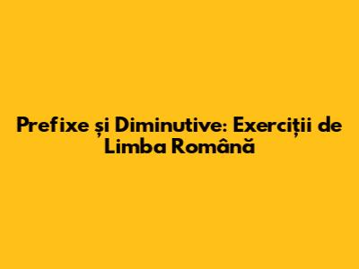 Prefixe și Diminutive: Exerciții de Limba Română