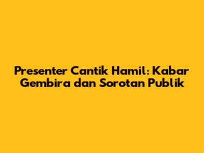 Presenter Cantik Hamil: Kabar Gembira dan Sorotan Publik