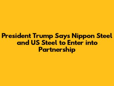 President Trump Says Nippon Steel and US Steel to Enter into Partnership