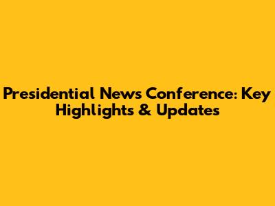 Presidential News Conference: Key Highlights & Updates