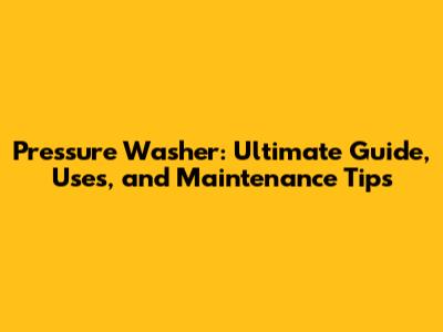Pressure Washer: Ultimate Guide, Uses, and Maintenance Tips