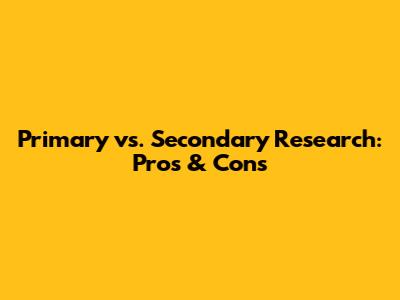 Primary vs. Secondary Research: Pros & Cons