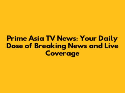 Prime Asia TV News: Your Daily Dose of Breaking News and Live Coverage