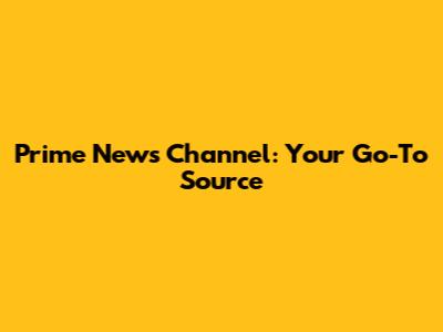 Prime News Channel: Your Go-To Source
