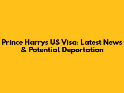 Prince Harry's US Visa: Latest News & Potential Deportation