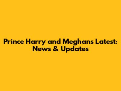Prince Harry and Meghan's Latest: News & Updates