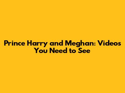 Prince Harry and Meghan: Videos You Need to See