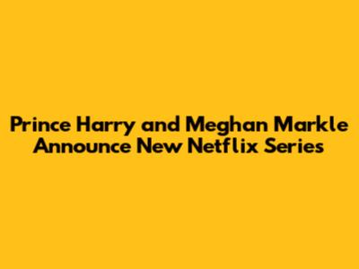 Prince Harry and Meghan Markle Announce New Netflix Series