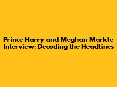 Prince Harry and Meghan Markle Interview: Decoding the Headlines