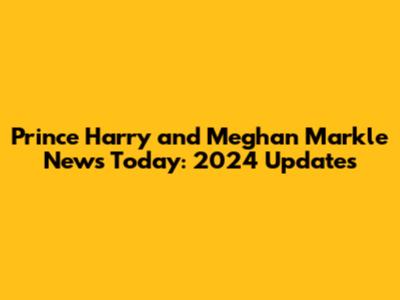 Prince Harry and Meghan Markle News Today: 2024 Updates